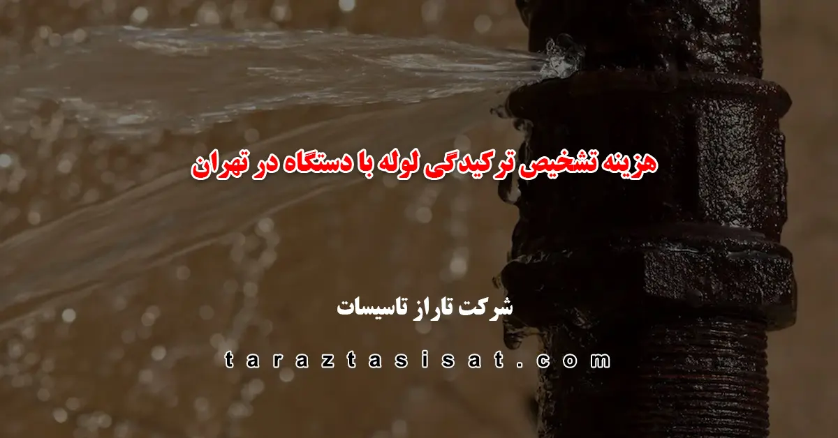 هزینه تشخیص ترکیدگی لوله با دستگاه در تهران توسط شرکت تاراز تاسیسات